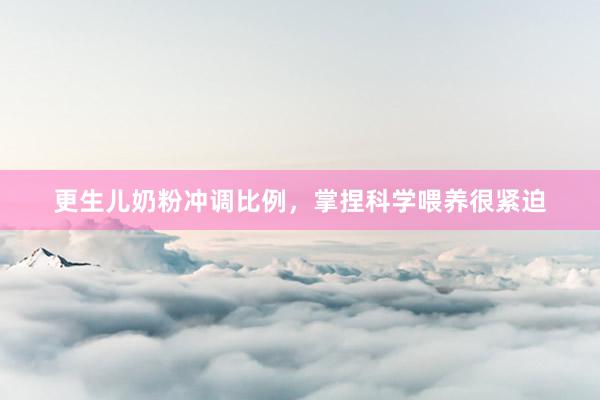 更生儿奶粉冲调比例，掌捏科学喂养很紧迫